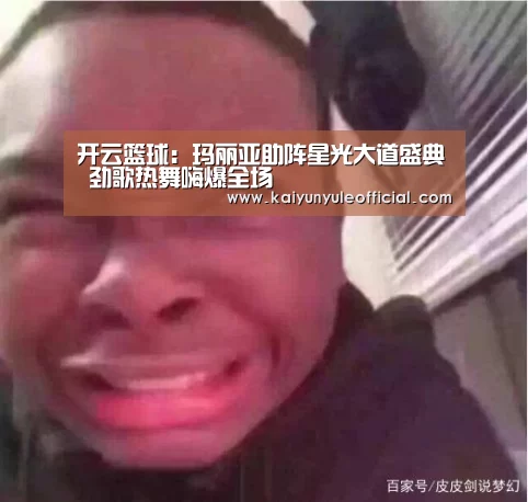 开云篮球:玛丽亚助阵星光大道盛典 劲歌热舞嗨爆全场(图2) 开云娱乐